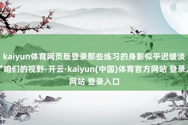 kaiyun体育网页版登录那些练习的身影似乎迟缓淡出了咱们的视野-开云·kaiyun(中国)体育官方网站 登录入口
