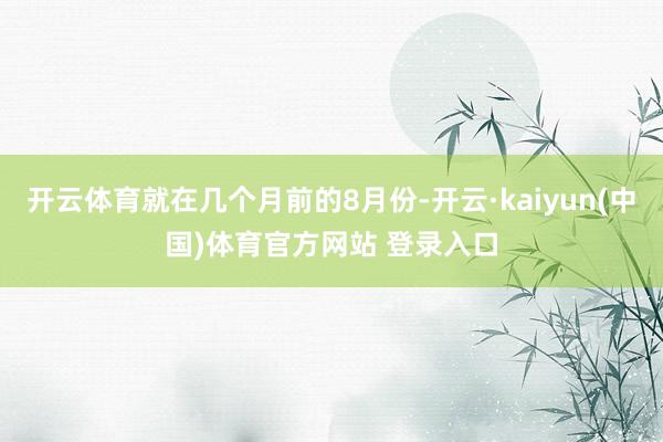 开云体育就在几个月前的8月份-开云·kaiyun(中国)体育官方网站 登录入口