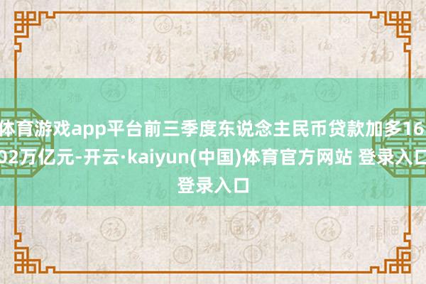 体育游戏app平台前三季度东说念主民币贷款加多16.02万亿元-开云·kaiyun(中国)体育官方网站 登录入口